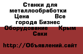 Станки для металлообработки › Цена ­ 20 000 - Все города Бизнес » Оборудование   . Крым,Саки